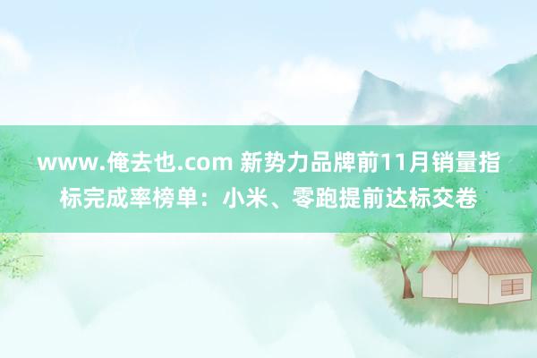 www.俺去也.com 新势力品牌前11月销量指标完成率榜单：小米、零跑提前达标交卷