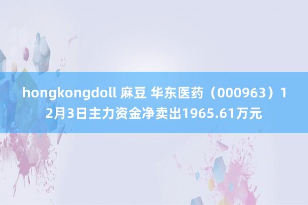 hongkongdoll 麻豆 华东医药（000963）12月3日主力资金净卖出1965.61万元