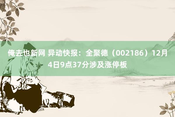 俺去也新网 异动快报：全聚德（002186）12月4日9点37分涉及涨停板