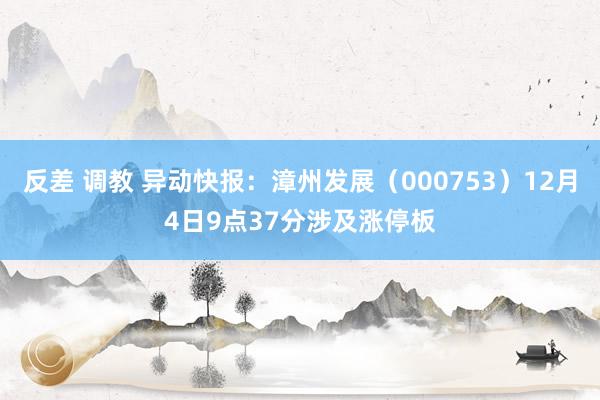 反差 调教 异动快报：漳州发展（000753）12月4日9点37分涉及涨停板