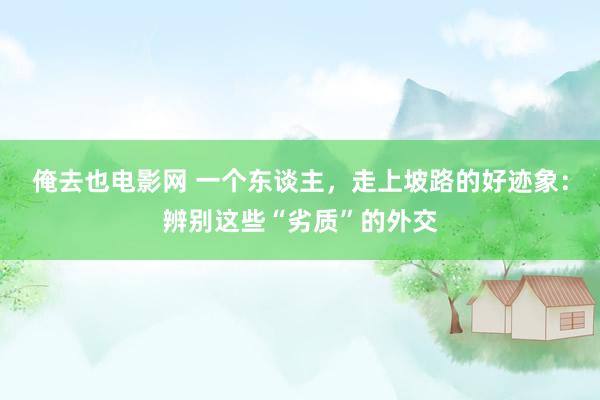 俺去也电影网 一个东谈主，走上坡路的好迹象：辨别这些“劣质”的外交