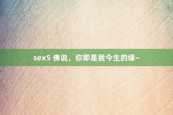 sex5 佛说，你即是我今生的缘~