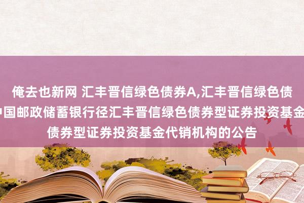 俺去也新网 汇丰晋信绿色债券A，汇丰晋信绿色债券C: 对于新增中国邮政储蓄银行径汇丰晋信绿色债券型证券投资基金代销机构的公告