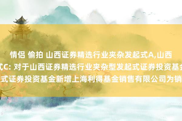 情侣 偷拍 山西证券精选行业夹杂发起式A，山西证券精选行业夹杂发起式C: 对于山西证券精选行业夹杂型发起式证券投资基金新增上海利得基金销售有限公司为销售机构的公告