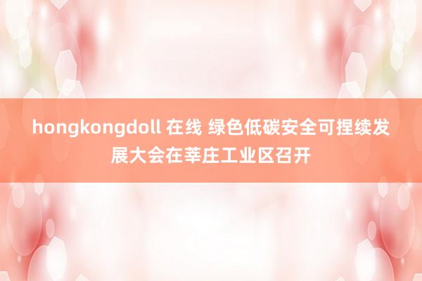 hongkongdoll 在线 绿色低碳安全可捏续发展大会在莘庄工业区召开