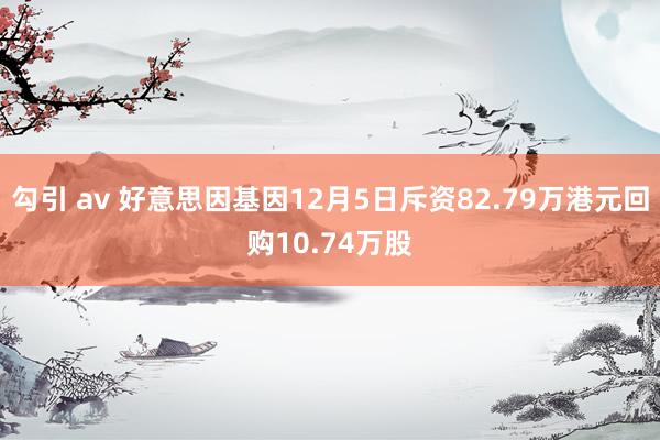 勾引 av 好意思因基因12月5日斥资82.79万港元回购10.74万股