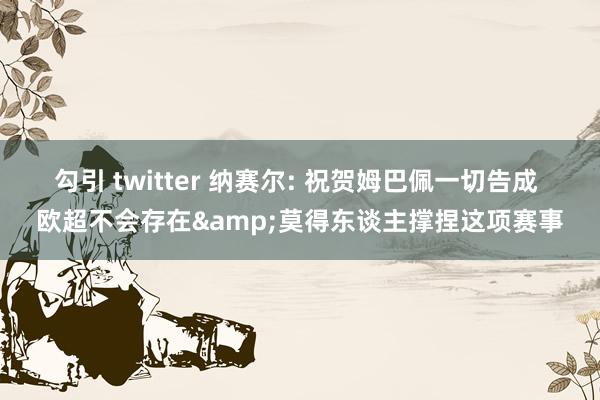 勾引 twitter 纳赛尔: 祝贺姆巴佩一切告成 欧超不会存在&莫得东谈主撑捏这项赛事