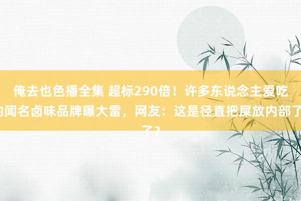 俺去也色播全集 超标290倍！许多东说念主爱吃的闻名卤味品牌曝大雷，网友：这是径直把屎放内部了？