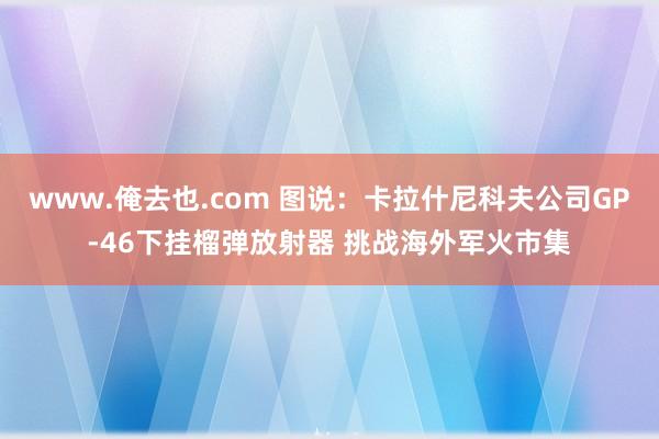 www.俺去也.com 图说：卡拉什尼科夫公司GP-46下挂榴弹放射器 挑战海外军火市集