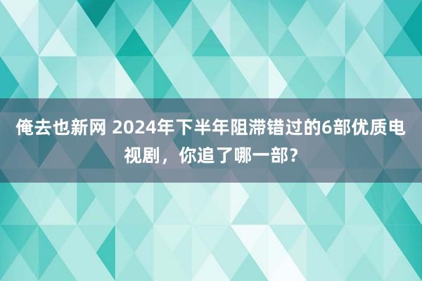 俺去也新网 2024年下半年阻滞错过的6部优质电视剧，你追了哪一部？