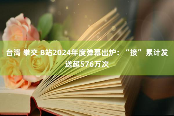 台灣 拳交 B站2024年度弹幕出炉：“接” 累计发送超576万次