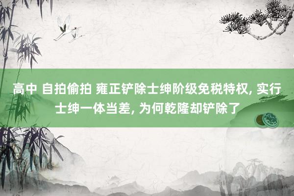 高中 自拍偷拍 雍正铲除士绅阶级免税特权， 实行士绅一体当差， 为何乾隆却铲除了