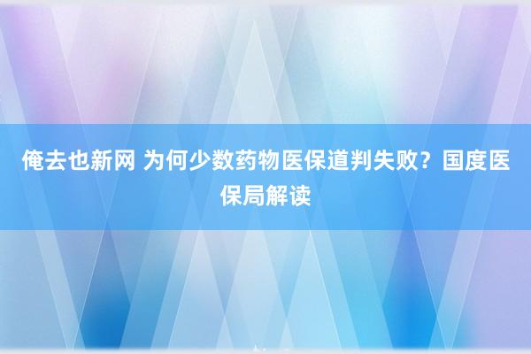 俺去也新网 为何少数药物医保道判失败？国度医保局解读