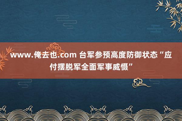 www.俺去也.com 台军参预高度防御状态“应付摆脱军全面军事威慑”