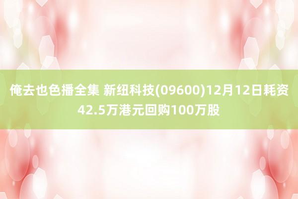 俺去也色播全集 新纽科技(09600)12月12日耗资42.5万港元回购100万股