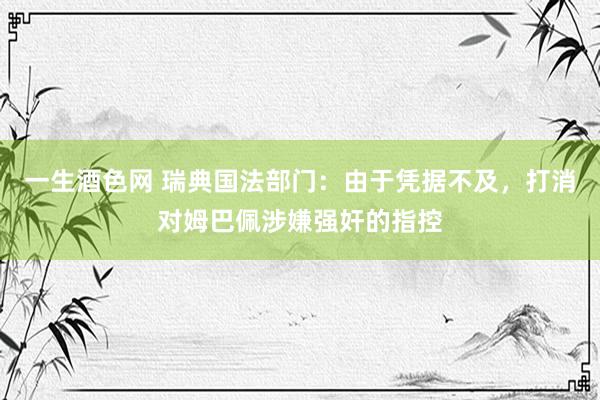 一生酒色网 瑞典国法部门：由于凭据不及，打消对姆巴佩涉嫌强奸的指控