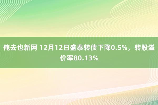 俺去也新网 12月12日盛泰转债下降0.5%，转股溢价率80.13%