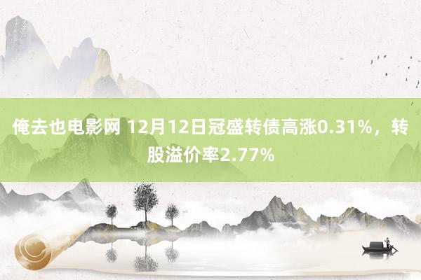 俺去也电影网 12月12日冠盛转债高涨0.31%，转股溢价率2.77%