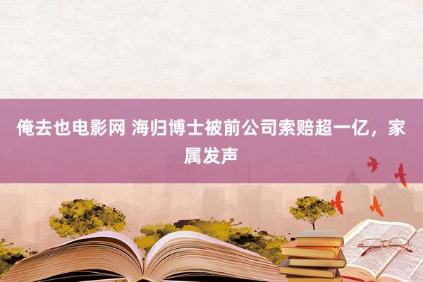 俺去也电影网 海归博士被前公司索赔超一亿，家属发声