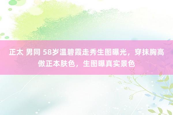 正太 男同 58岁温碧霞走秀生图曝光，穿抹胸高傲正本肤色，生图曝真实景色