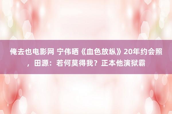 俺去也电影网 宁伟晒《血色放纵》20年约会照，田源：若何莫得我？正本他演狱霸