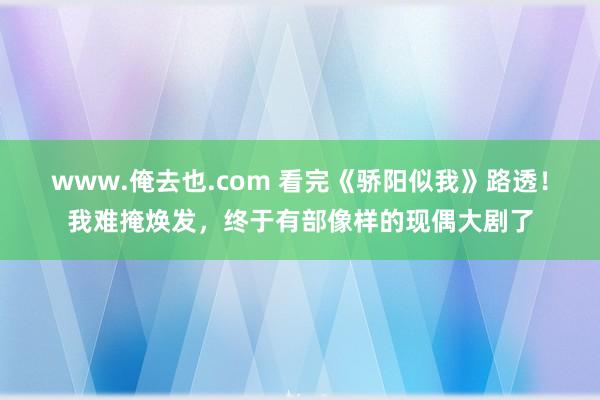 www.俺去也.com 看完《骄阳似我》路透！我难掩焕发，终于有部像样的现偶大剧了