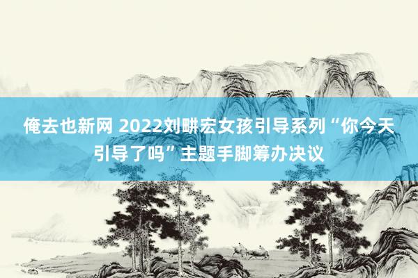 俺去也新网 2022刘畊宏女孩引导系列“你今天引导了吗”主题手脚筹办决议