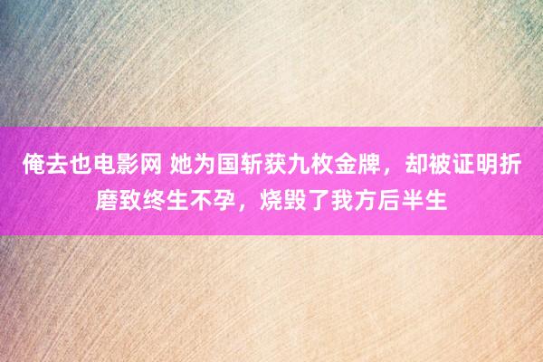 俺去也电影网 她为国斩获九枚金牌，却被证明折磨致终生不孕，烧毁了我方后半生