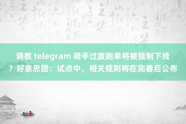 调教 telegram 骑手过度跑单将被强制下线？好意思团：试点中，相关规则将在完善后公布