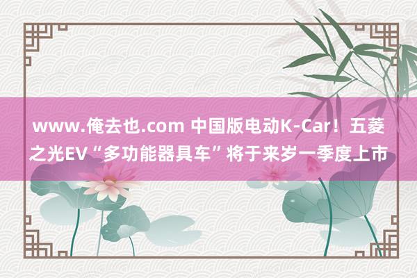 www.俺去也.com 中国版电动K-Car！五菱之光EV“多功能器具车”将于来岁一季度上市