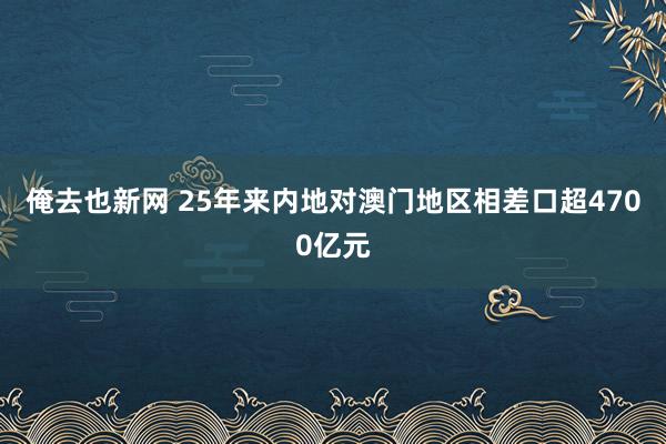 俺去也新网 25年来内地对澳门地区相差口超4700亿元