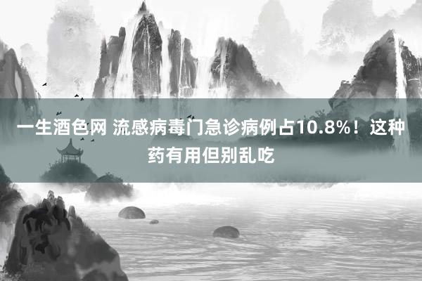 一生酒色网 流感病毒门急诊病例占10.8%！这种药有用但别乱吃