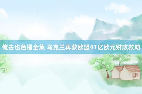 俺去也色播全集 乌克兰再获欧盟41亿欧元财政救助