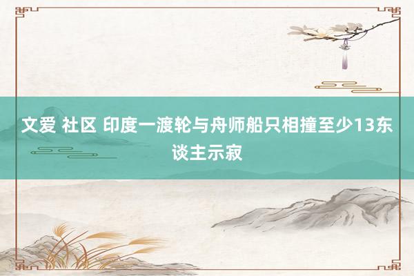 文爱 社区 印度一渡轮与舟师船只相撞至少13东谈主示寂