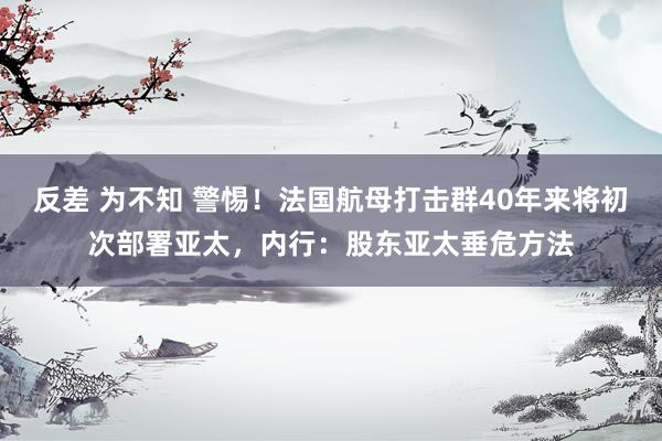 反差 为不知 警惕！法国航母打击群40年来将初次部署亚太，内行：股东亚太垂危方法