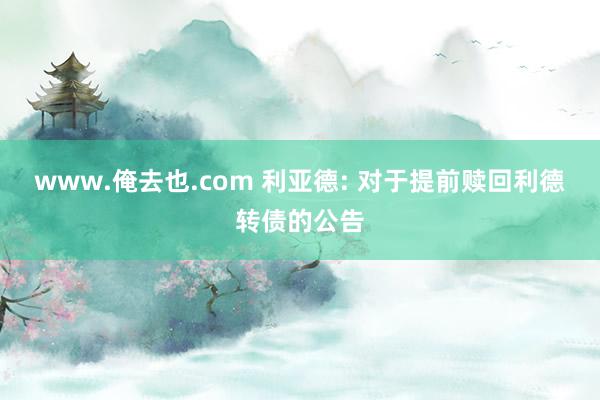 www.俺去也.com 利亚德: 对于提前赎回利德转债的公告