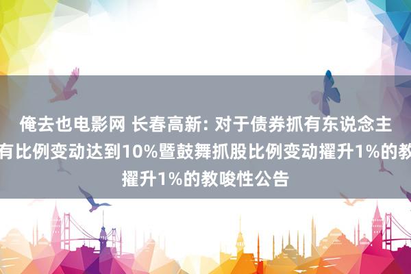 俺去也电影网 长春高新: 对于债券抓有东说念主可转债抓有比例变动达到10%暨鼓舞抓股比例变动擢升1%的教唆性公告