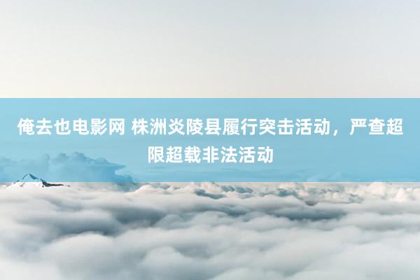 俺去也电影网 株洲炎陵县履行突击活动，严查超限超载非法活动