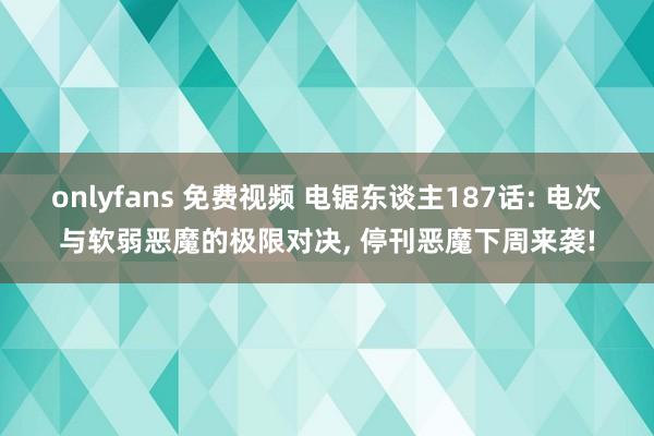 onlyfans 免费视频 电锯东谈主187话: 电次与软弱恶魔的极限对决， 停刊恶魔下周来袭!