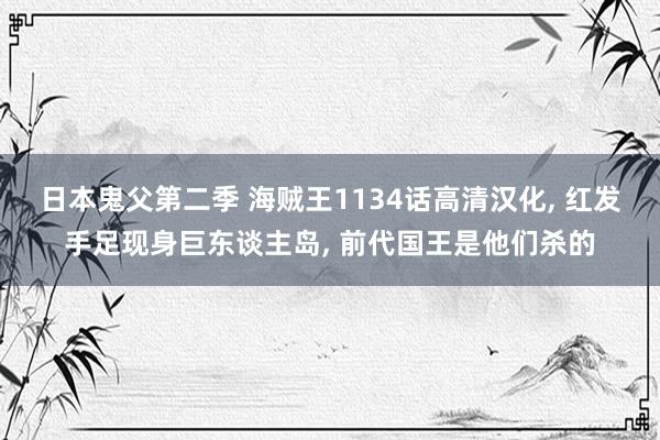 日本鬼父第二季 海贼王1134话高清汉化， 红发手足现身巨东谈主岛， 前代国王是他们杀的