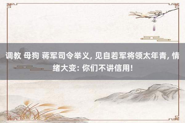 调教 母狗 蒋军司令举义， 见自若军将领太年青， 情绪大变: 你们不讲信用!