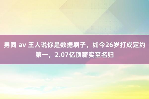 男同 av 王人说你是数据刷子，如今26岁打成定约第一，2.07亿顶薪实至名归