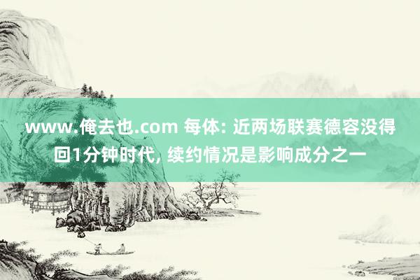 www.俺去也.com 每体: 近两场联赛德容没得回1分钟时代， 续约情况是影响成分之一