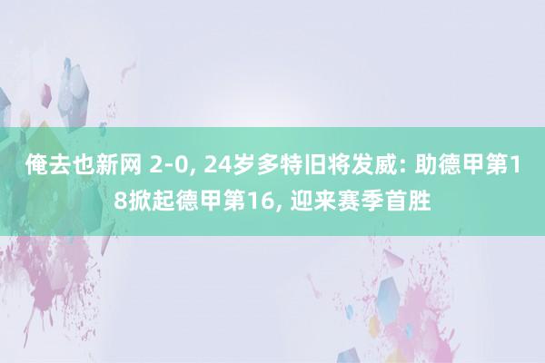 俺去也新网 2-0， 24岁多特旧将发威: 助德甲第18掀起德甲第16， 迎来赛季首胜