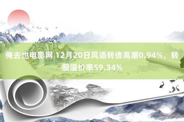 俺去也电影网 12月20日风语转债高潮0.94%，转股溢价率59.34%