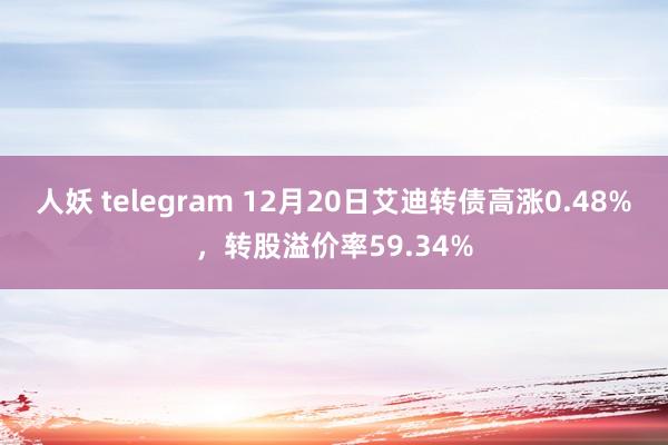 人妖 telegram 12月20日艾迪转债高涨0.48%，转股溢价率59.34%