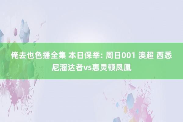 俺去也色播全集 本日保举: 周日001 澳超 西悉尼溜达者vs惠灵顿凤凰