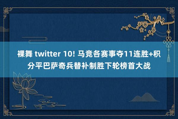 裸舞 twitter 10! 马竞各赛事夺11连胜+积分平巴萨奇兵替补制胜下轮榜首大战