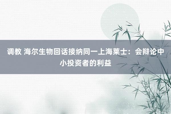 调教 海尔生物回话接纳同一上海莱士：会辩论中小投资者的利益