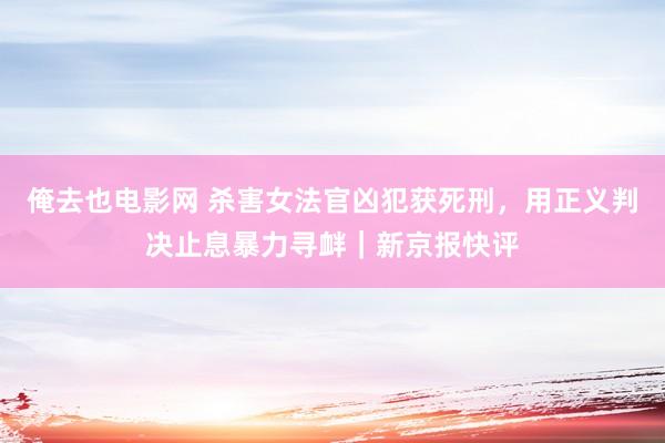 俺去也电影网 杀害女法官凶犯获死刑，用正义判决止息暴力寻衅｜新京报快评